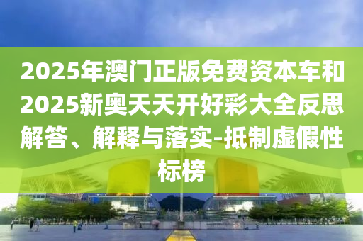 2025年澳门正版免费资本车和2025新奥天天开好彩大全反思解答、解释与落实-抵制虚假性标榜